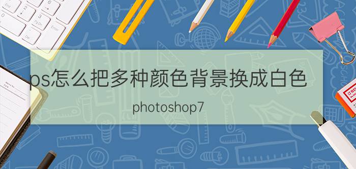 ps怎么把多种颜色背景换成白色 photoshop7.0怎么将照片换成白色背景？